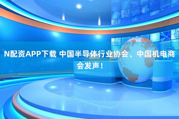 N配资APP下载 中国半导体行业协会、中国机电商会发声！