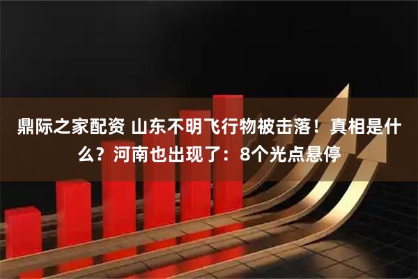 鼎际之家配资 山东不明飞行物被击落！真相是什么？河南也出现了：8个光点悬停
