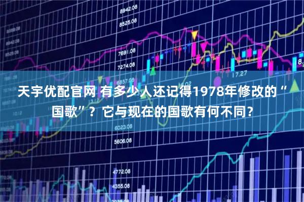 天宇优配官网 有多少人还记得1978年修改的“国歌”？它与现在的国歌有何不同？