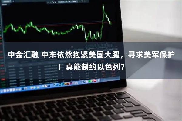 中金汇融 中东依然抱紧美国大腿，寻求美军保护！真能制约以色列？