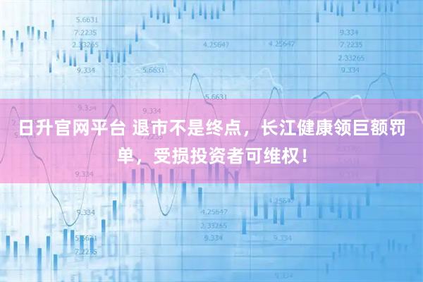 日升官网平台 退市不是终点,长江健康领巨额罚单,受损投资者可维权!