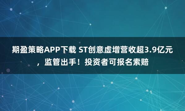 期盈策略APP下载 ST创意虚增营收超3.9亿元,监管出手!投资者可报名索赔