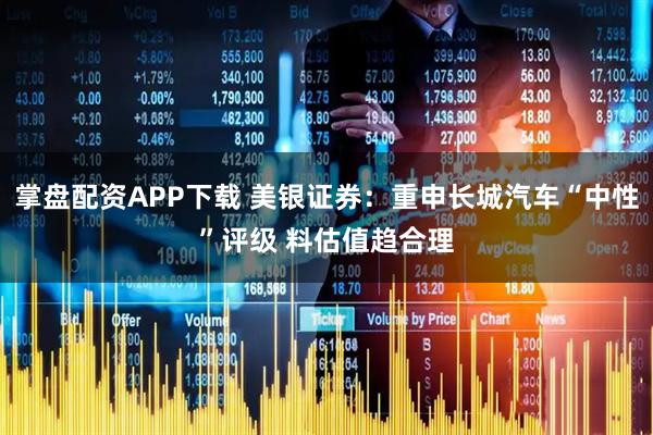 掌盘配资APP下载 美银证券:重申长城汽车“中性”评级 料估值趋合理
