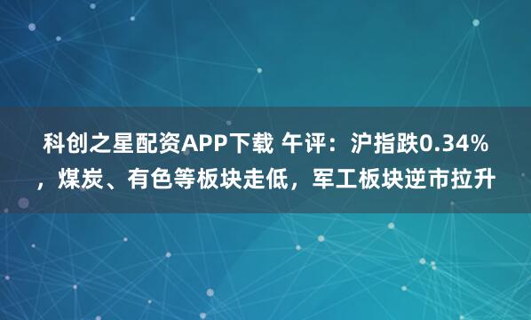 科创之星配资APP下载 午评:沪指跌0.34%,煤炭、有色等板块走低,军工板块逆市拉升