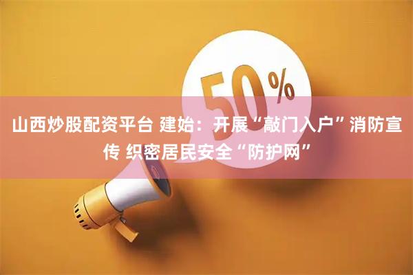 山西炒股配资平台 建始:开展“敲门入户”消防宣传 织密居民安全“防护网”