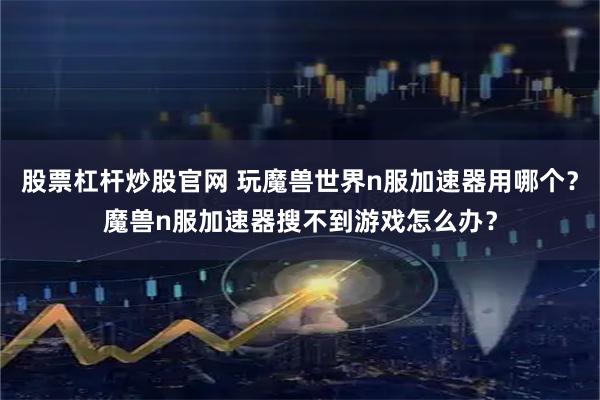 股票杠杆炒股官网 玩魔兽世界n服加速器用哪个?魔兽n服加速器搜不到游戏怎么办?