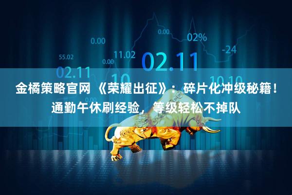 金橘策略官网 《荣耀出征》:碎片化冲级秘籍!通勤午休刷经验,等级轻松不掉队