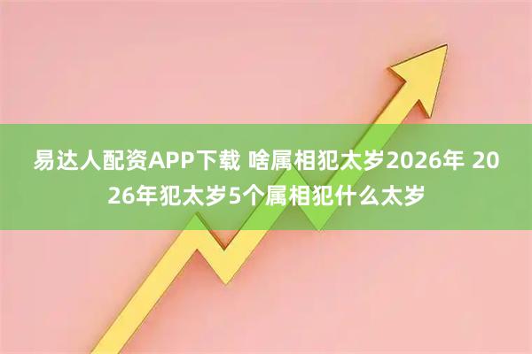 易达人配资APP下载 啥属相犯太岁2026年 2026年犯太岁5个属相犯什么太岁