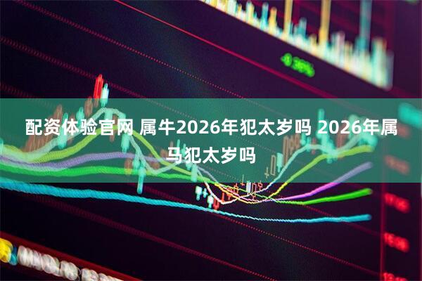 配资体验官网 属牛2026年犯太岁吗 2026年属马犯太岁吗