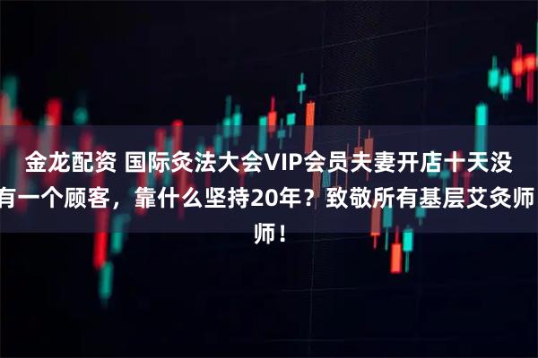 金龙配资 国际灸法大会VIP会员夫妻开店十天没有一个顾客，靠什么坚持20年？致敬所有基层艾灸师！