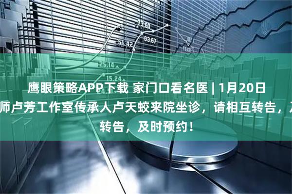 鹰眼策略APP下载 家门口看名医 | 1月20日，国医大师卢芳工作室传承人卢天蛟来院坐诊，请相互转告，及时预约！
