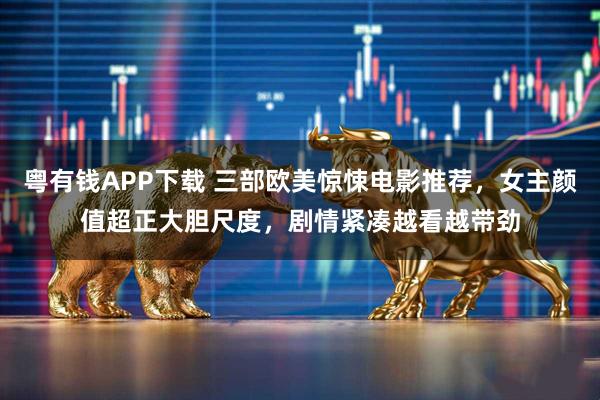 粤有钱APP下载 三部欧美惊悚电影推荐，女主颜值超正大胆尺度，剧情紧凑越看越带劲