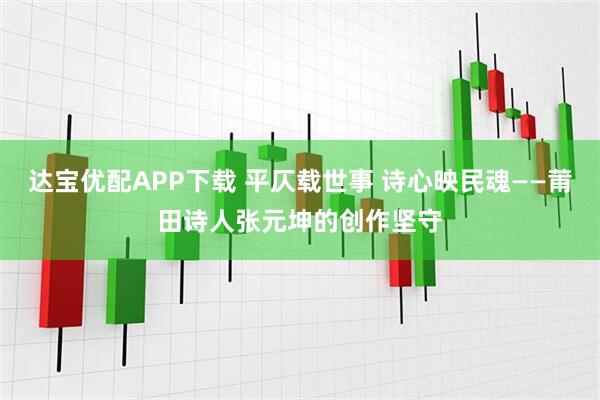 达宝优配APP下载 平仄载世事 诗心映民魂——莆田诗人张元坤的创作坚守