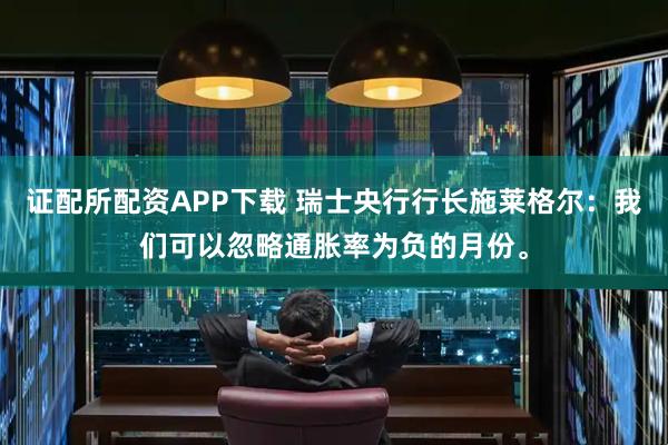 证配所配资APP下载 瑞士央行行长施莱格尔：我们可以忽略通胀率为负的月份。
