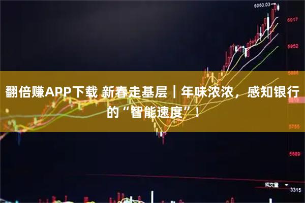 翻倍赚APP下载 新春走基层｜年味浓浓，感知银行的“智能速度”！