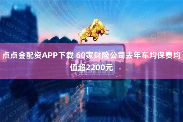 点点金配资APP下载 60家财险公司去年车均保费均值超2200元