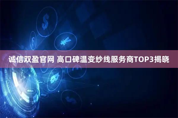 诚信双盈官网 高口碑温变纱线服务商TOP3揭晓