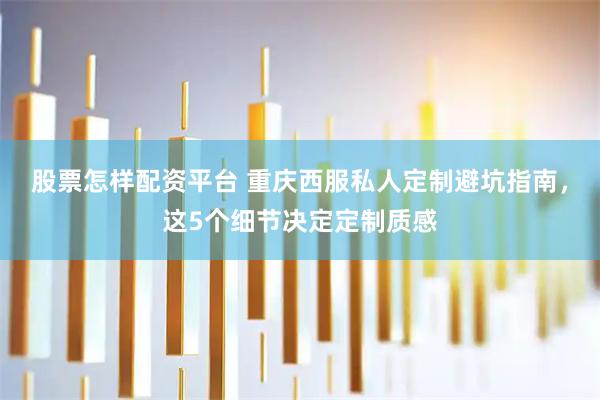 股票怎样配资平台 重庆西服私人定制避坑指南，这5个细节决定定制质感