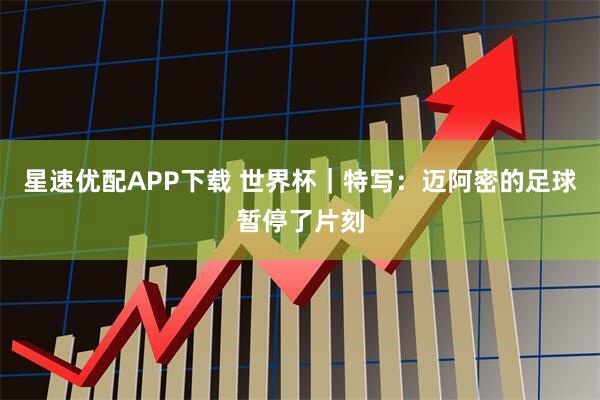 星速优配APP下载 世界杯｜特写：迈阿密的足球暂停了片刻