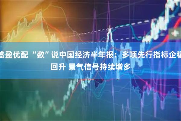 盛盈优配 “数”说中国经济半年报：多项先行指标企稳回升 景气信号持续增多