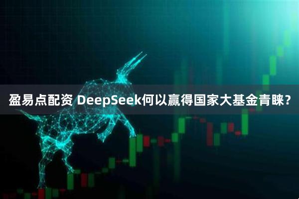 盈易点配资 DeepSeek何以赢得国家大基金青睐?