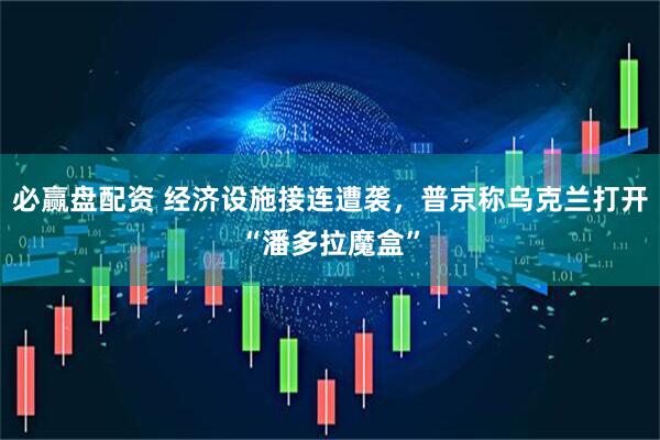 必赢盘配资 经济设施接连遭袭，普京称乌克兰打开“潘多拉魔盒”