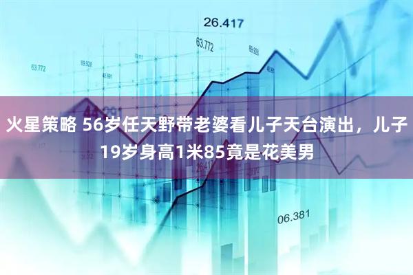 火星策略 56岁任天野带老婆看儿子天台演出，儿子19岁身高1米85竟是花美男