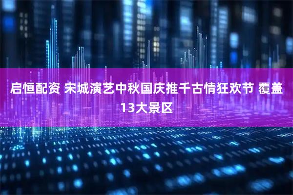启恒配资 宋城演艺中秋国庆推千古情狂欢节 覆盖13大景区