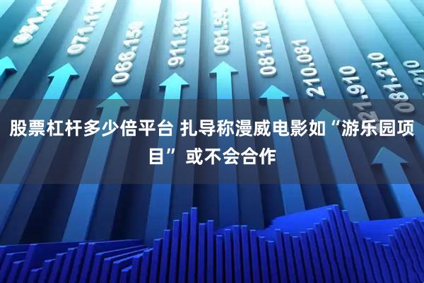 股票杠杆多少倍平台 扎导称漫威电影如“游乐园项目” 或不会合作
