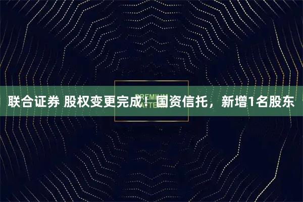 联合证券 股权变更完成！国资信托，新增1名股东