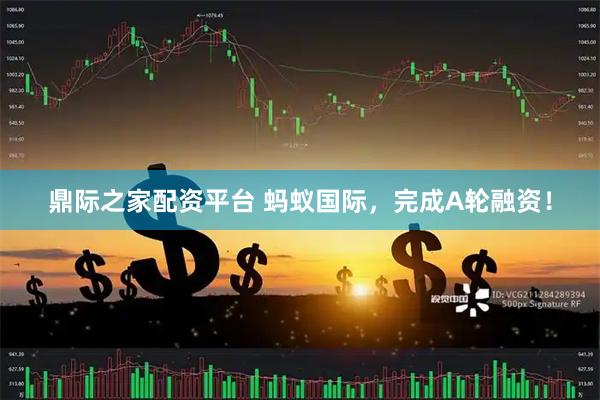 鼎际之家配资平台 蚂蚁国际，完成A轮融资！